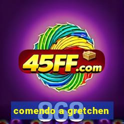 comendo a gretchen
